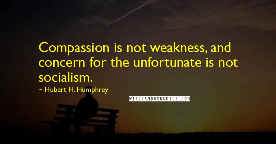 Hubert H. Humphrey Quotes: Compassion is not weakness, and concern for the unfortunate is not socialism.