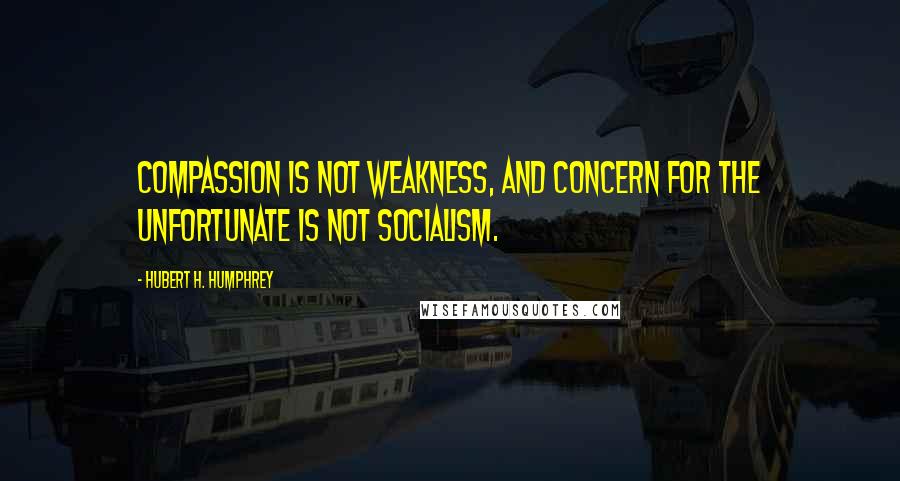 Hubert H. Humphrey Quotes: Compassion is not weakness, and concern for the unfortunate is not socialism.