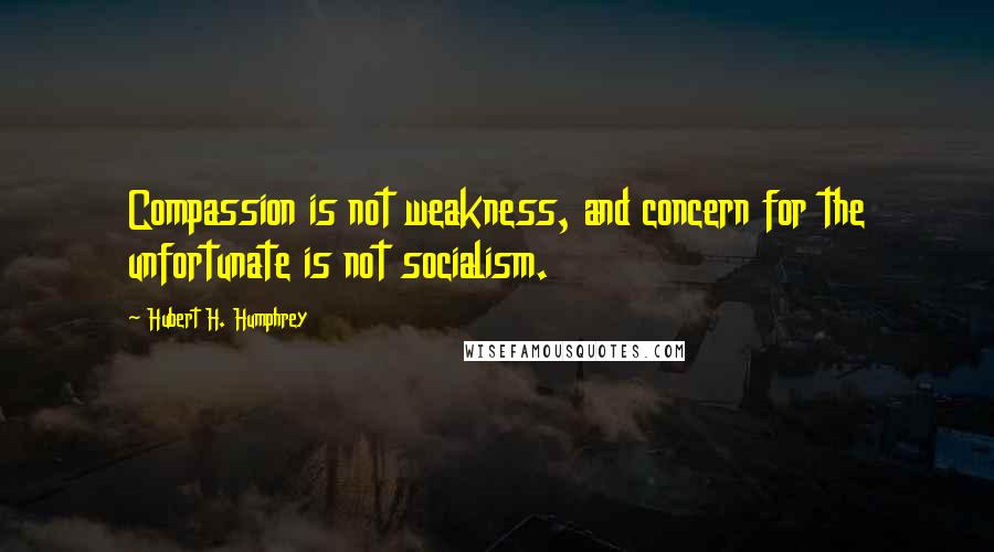 Hubert H. Humphrey Quotes: Compassion is not weakness, and concern for the unfortunate is not socialism.