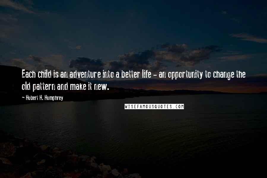 Hubert H. Humphrey Quotes: Each child is an adventure into a better life - an opportunity to change the old pattern and make it new.