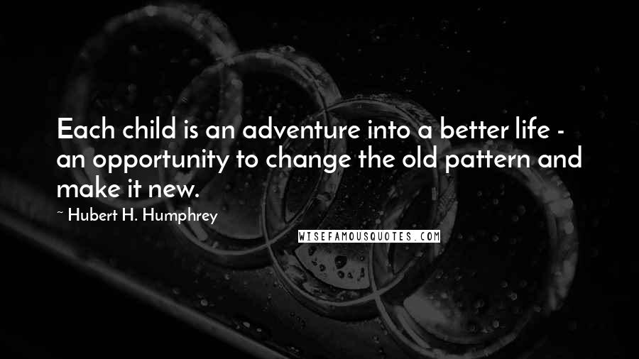 Hubert H. Humphrey Quotes: Each child is an adventure into a better life - an opportunity to change the old pattern and make it new.