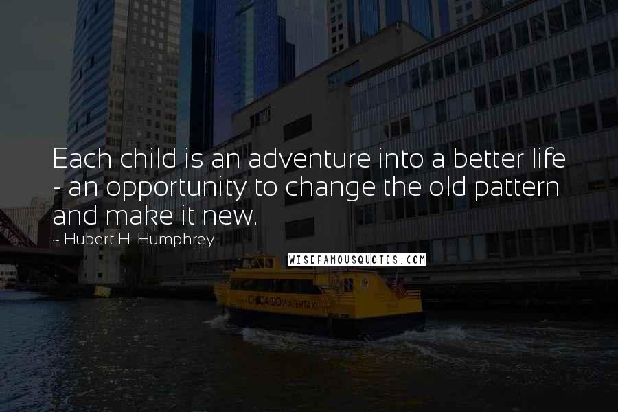 Hubert H. Humphrey Quotes: Each child is an adventure into a better life - an opportunity to change the old pattern and make it new.