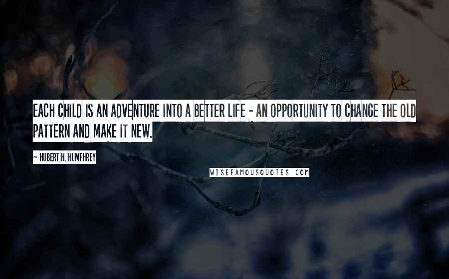 Hubert H. Humphrey Quotes: Each child is an adventure into a better life - an opportunity to change the old pattern and make it new.