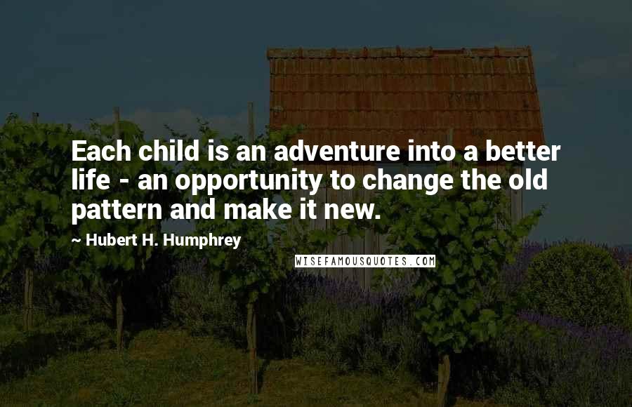 Hubert H. Humphrey Quotes: Each child is an adventure into a better life - an opportunity to change the old pattern and make it new.