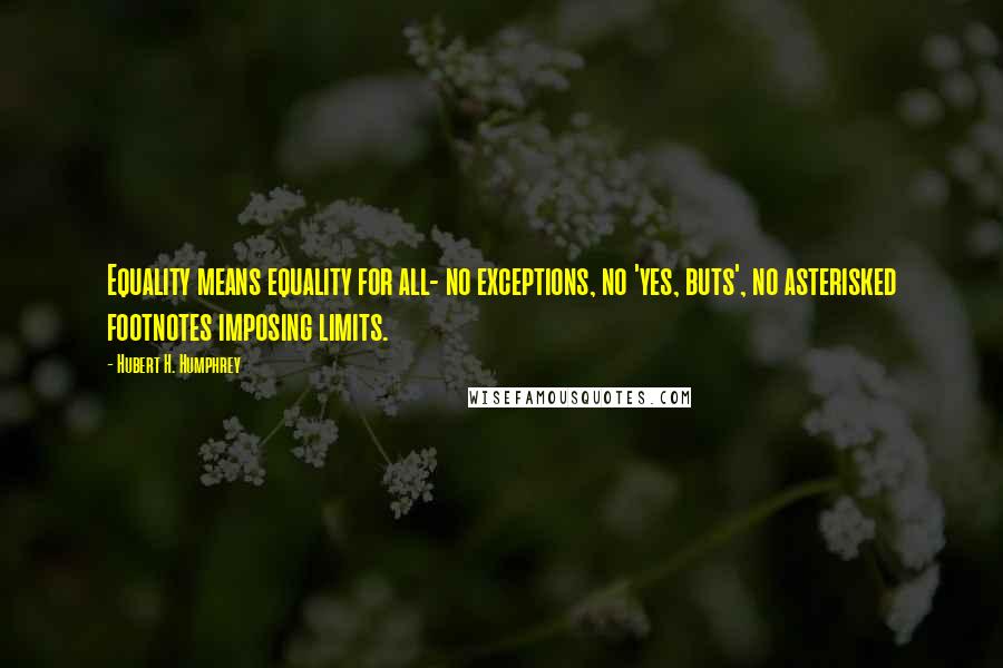 Hubert H. Humphrey Quotes: Equality means equality for all- no exceptions, no 'yes, buts', no asterisked footnotes imposing limits.