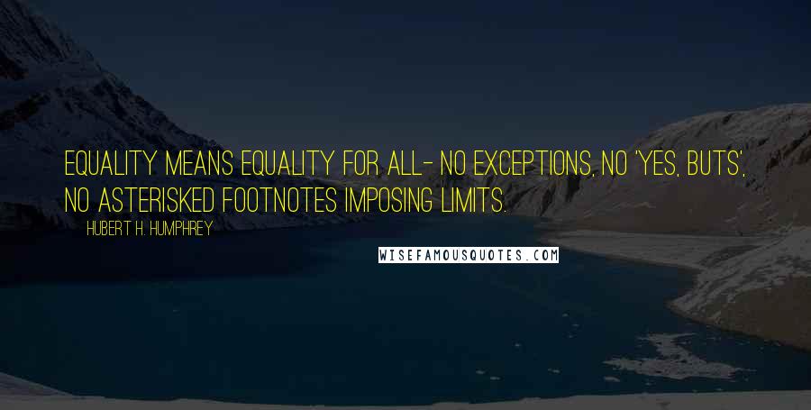 Hubert H. Humphrey Quotes: Equality means equality for all- no exceptions, no 'yes, buts', no asterisked footnotes imposing limits.