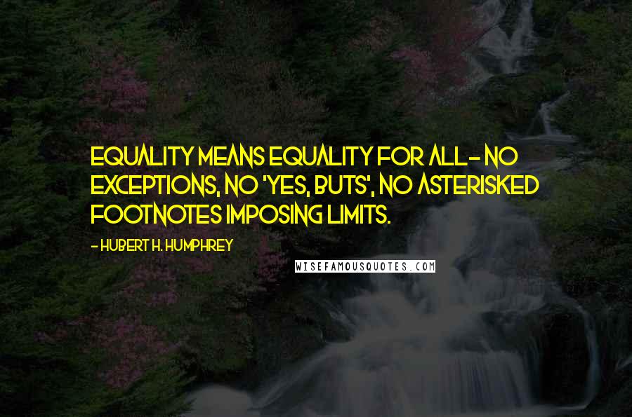 Hubert H. Humphrey Quotes: Equality means equality for all- no exceptions, no 'yes, buts', no asterisked footnotes imposing limits.