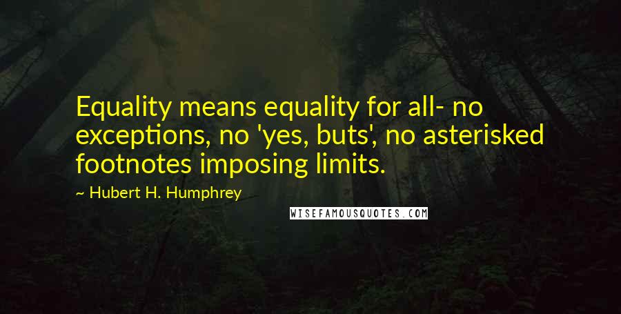 Hubert H. Humphrey Quotes: Equality means equality for all- no exceptions, no 'yes, buts', no asterisked footnotes imposing limits.