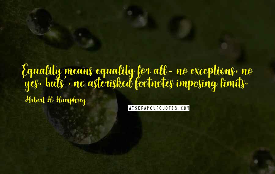 Hubert H. Humphrey Quotes: Equality means equality for all- no exceptions, no 'yes, buts', no asterisked footnotes imposing limits.