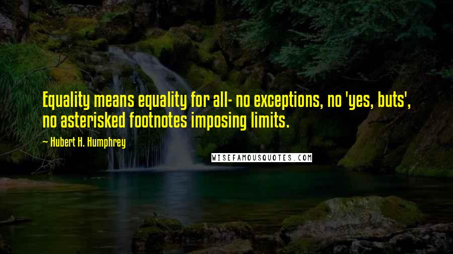 Hubert H. Humphrey Quotes: Equality means equality for all- no exceptions, no 'yes, buts', no asterisked footnotes imposing limits.