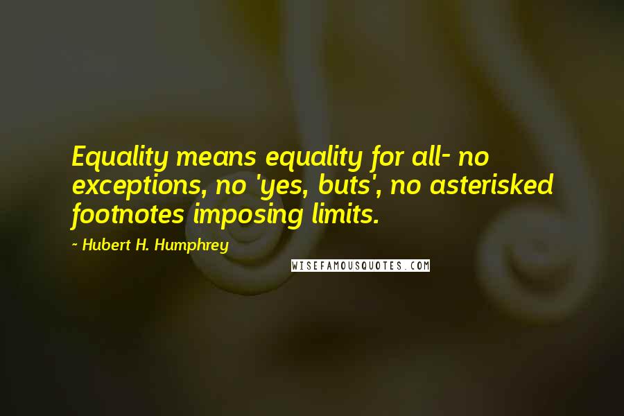Hubert H. Humphrey Quotes: Equality means equality for all- no exceptions, no 'yes, buts', no asterisked footnotes imposing limits.