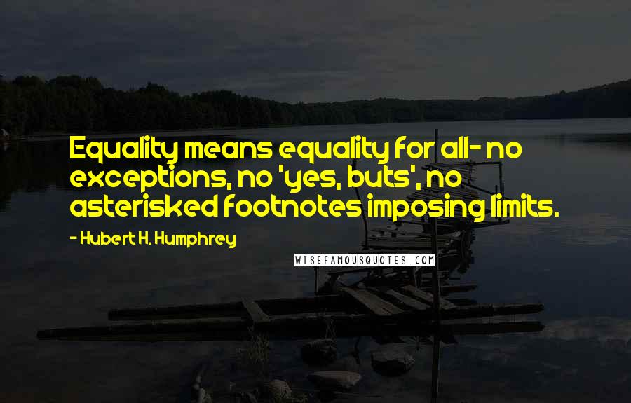 Hubert H. Humphrey Quotes: Equality means equality for all- no exceptions, no 'yes, buts', no asterisked footnotes imposing limits.