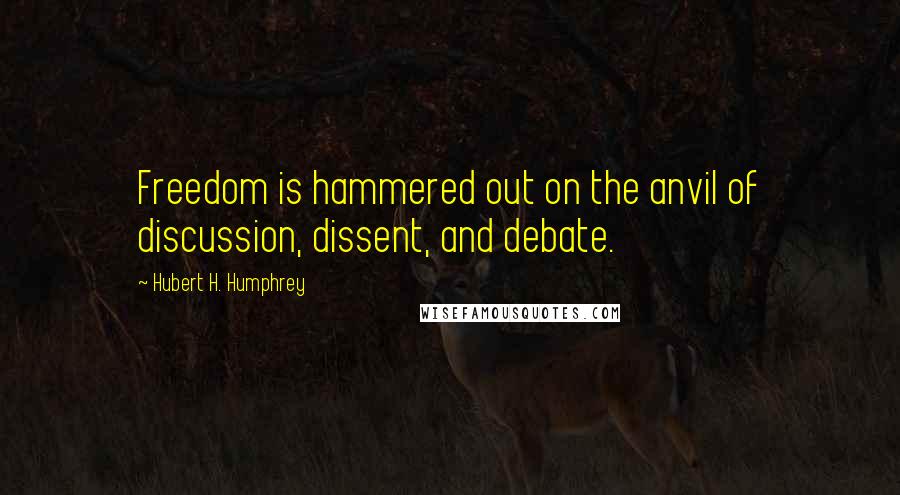 Hubert H. Humphrey Quotes: Freedom is hammered out on the anvil of discussion, dissent, and debate.