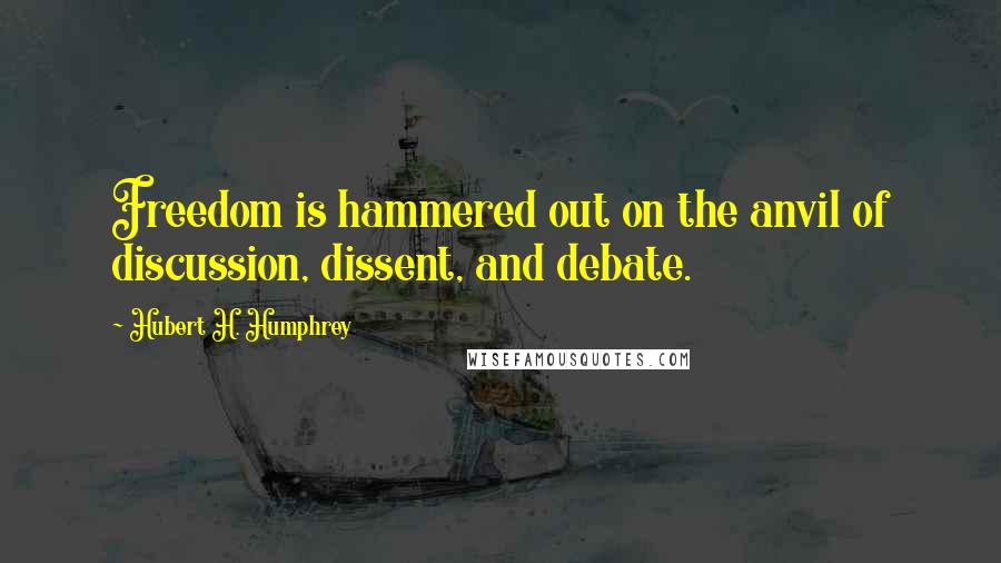 Hubert H. Humphrey Quotes: Freedom is hammered out on the anvil of discussion, dissent, and debate.