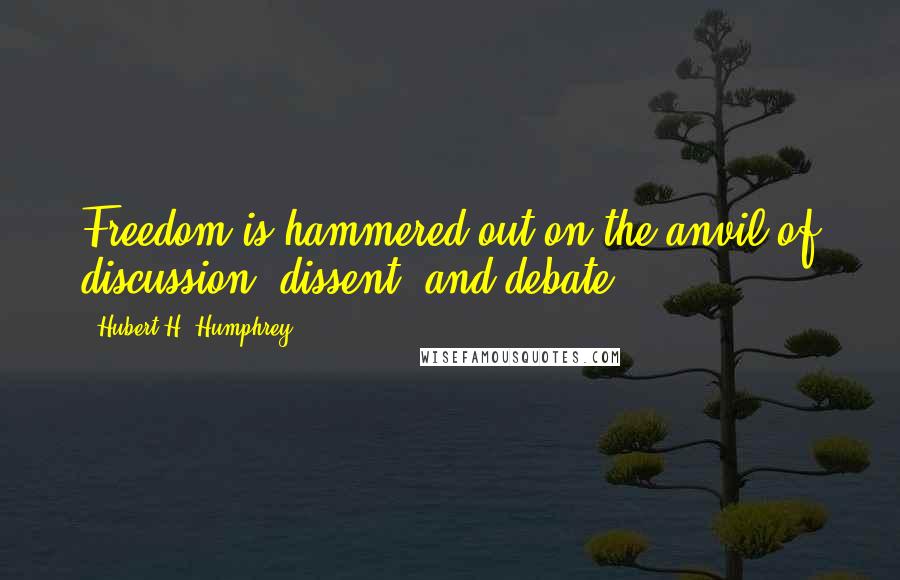 Hubert H. Humphrey Quotes: Freedom is hammered out on the anvil of discussion, dissent, and debate.