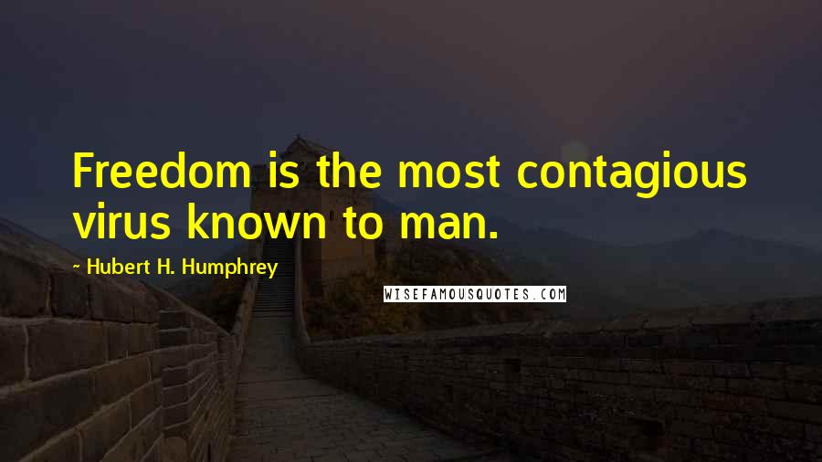 Hubert H. Humphrey Quotes: Freedom is the most contagious virus known to man.