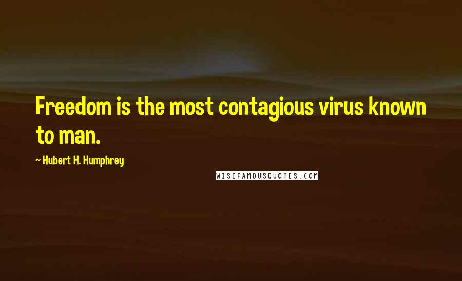 Hubert H. Humphrey Quotes: Freedom is the most contagious virus known to man.