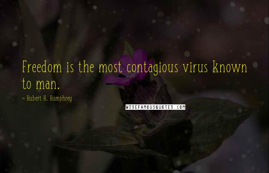 Hubert H. Humphrey Quotes: Freedom is the most contagious virus known to man.