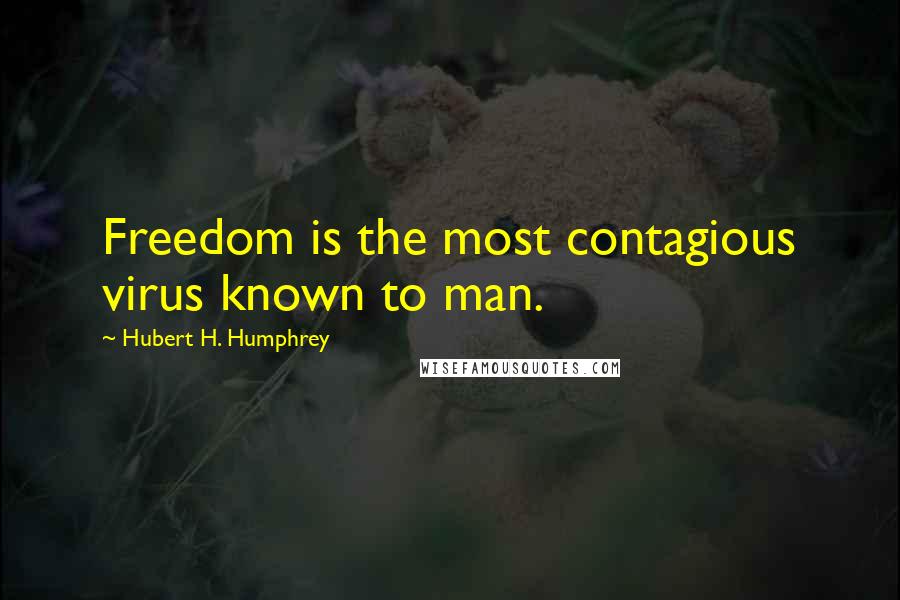 Hubert H. Humphrey Quotes: Freedom is the most contagious virus known to man.