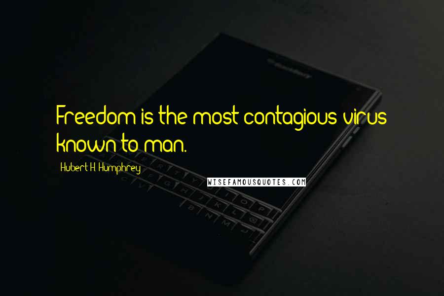 Hubert H. Humphrey Quotes: Freedom is the most contagious virus known to man.
