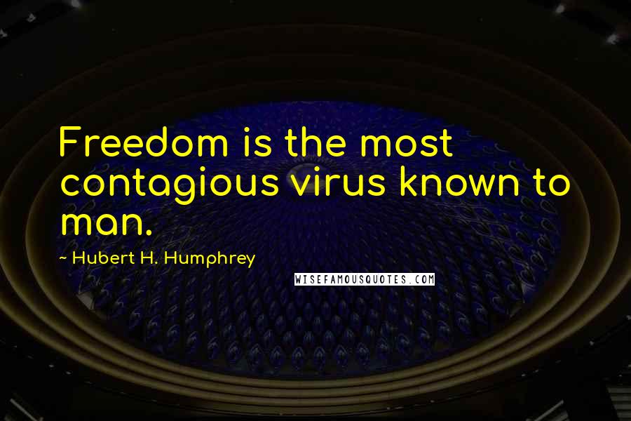 Hubert H. Humphrey Quotes: Freedom is the most contagious virus known to man.