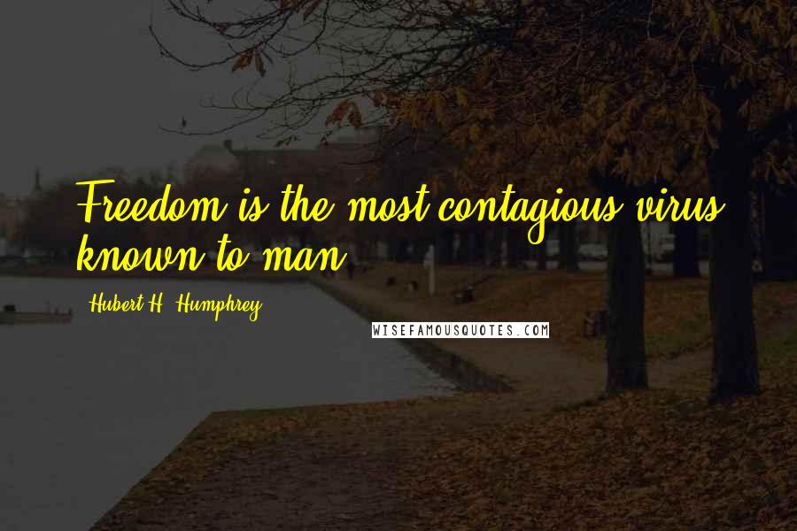 Hubert H. Humphrey Quotes: Freedom is the most contagious virus known to man.