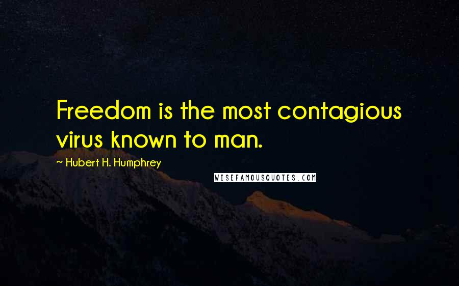 Hubert H. Humphrey Quotes: Freedom is the most contagious virus known to man.