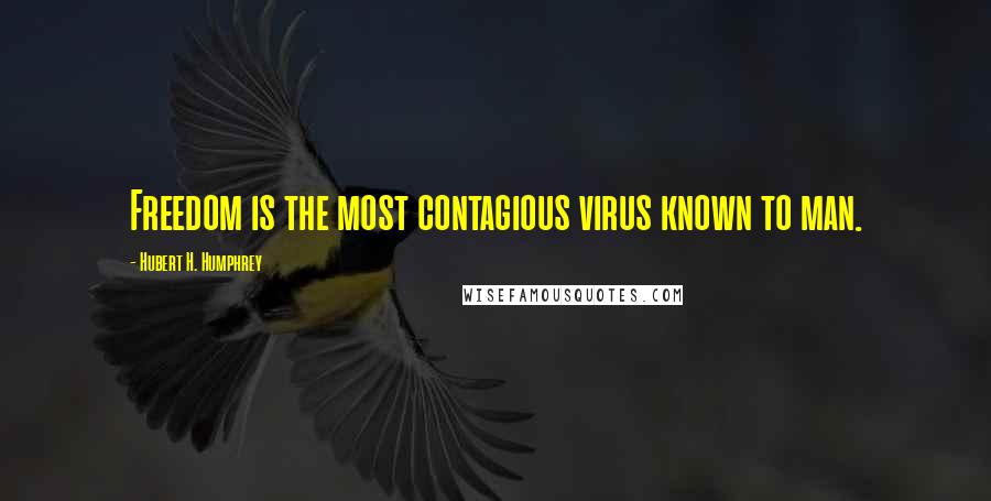 Hubert H. Humphrey Quotes: Freedom is the most contagious virus known to man.