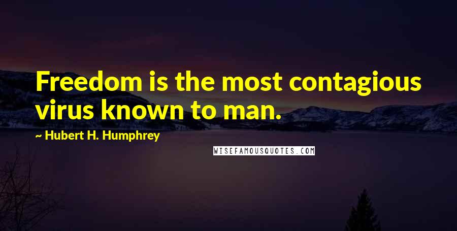 Hubert H. Humphrey Quotes: Freedom is the most contagious virus known to man.