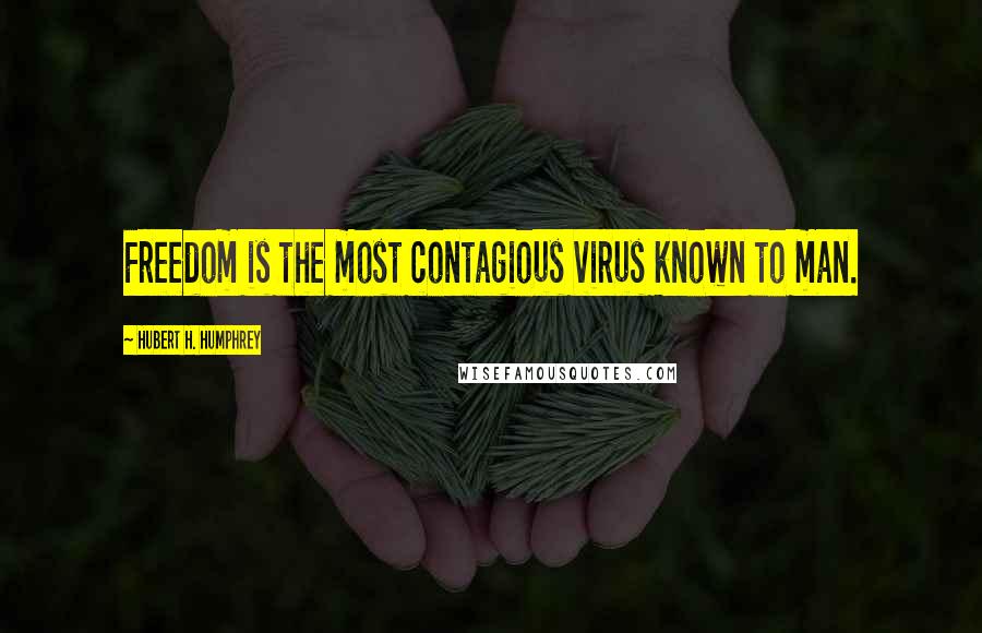 Hubert H. Humphrey Quotes: Freedom is the most contagious virus known to man.