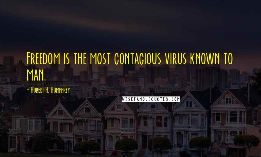 Hubert H. Humphrey Quotes: Freedom is the most contagious virus known to man.