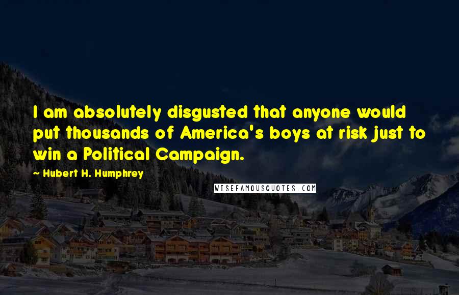 Hubert H. Humphrey Quotes: I am absolutely disgusted that anyone would put thousands of America's boys at risk just to win a Political Campaign.