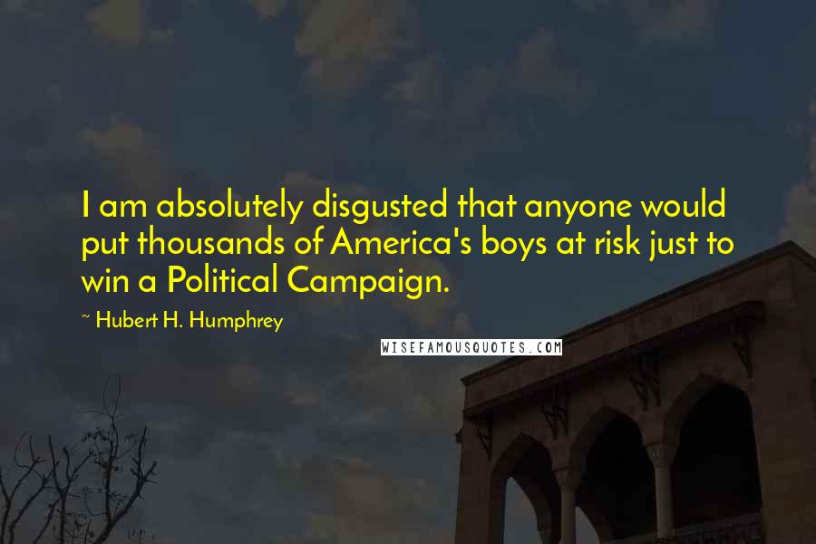 Hubert H. Humphrey Quotes: I am absolutely disgusted that anyone would put thousands of America's boys at risk just to win a Political Campaign.