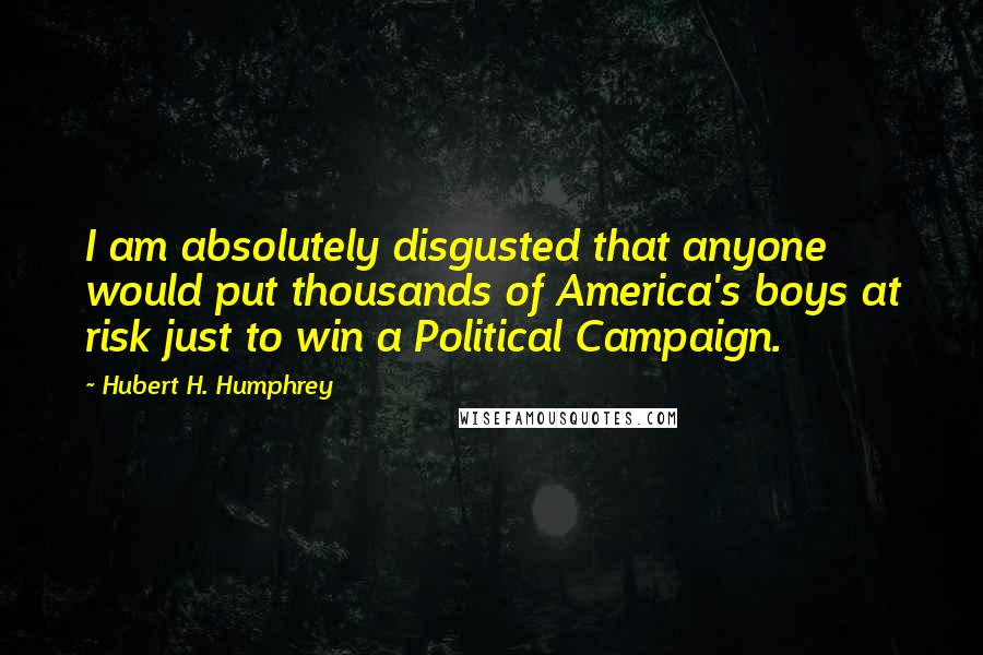 Hubert H. Humphrey Quotes: I am absolutely disgusted that anyone would put thousands of America's boys at risk just to win a Political Campaign.