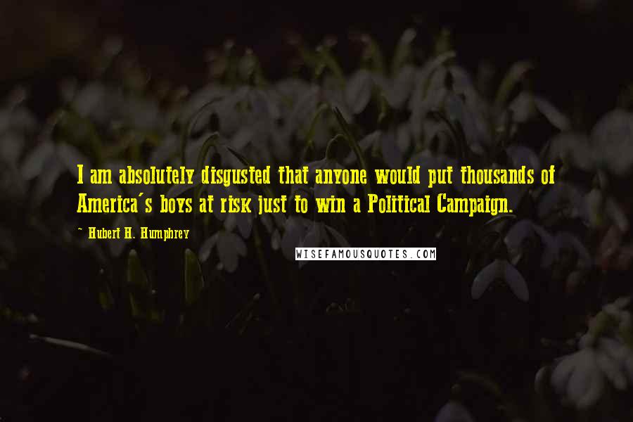 Hubert H. Humphrey Quotes: I am absolutely disgusted that anyone would put thousands of America's boys at risk just to win a Political Campaign.