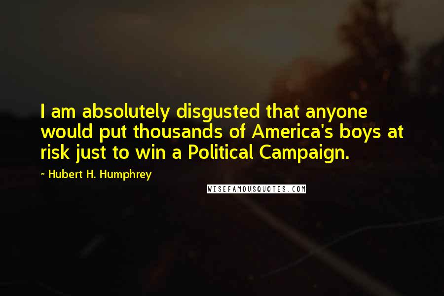 Hubert H. Humphrey Quotes: I am absolutely disgusted that anyone would put thousands of America's boys at risk just to win a Political Campaign.