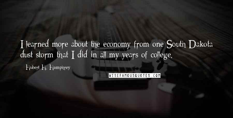 Hubert H. Humphrey Quotes: I learned more about the economy from one South Dakota dust storm that I did in all my years of college.