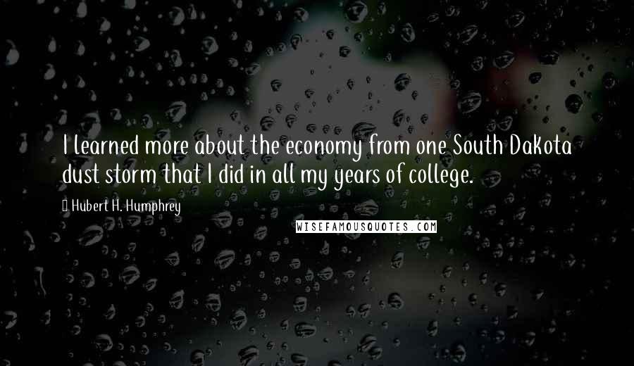 Hubert H. Humphrey Quotes: I learned more about the economy from one South Dakota dust storm that I did in all my years of college.