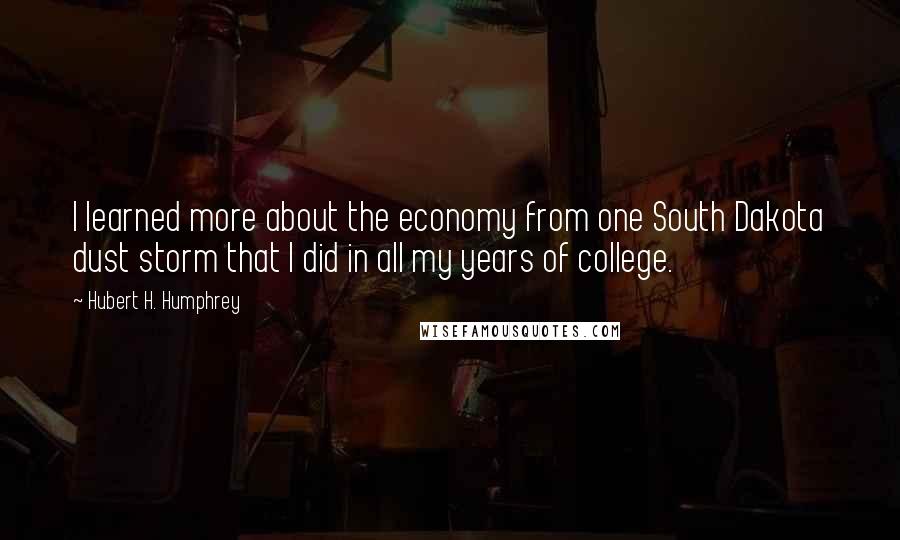 Hubert H. Humphrey Quotes: I learned more about the economy from one South Dakota dust storm that I did in all my years of college.