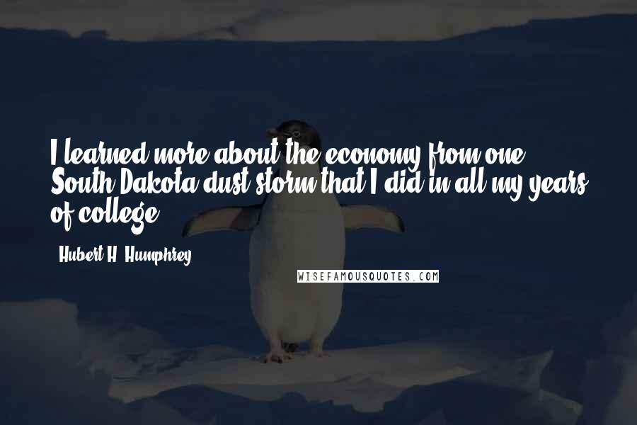 Hubert H. Humphrey Quotes: I learned more about the economy from one South Dakota dust storm that I did in all my years of college.