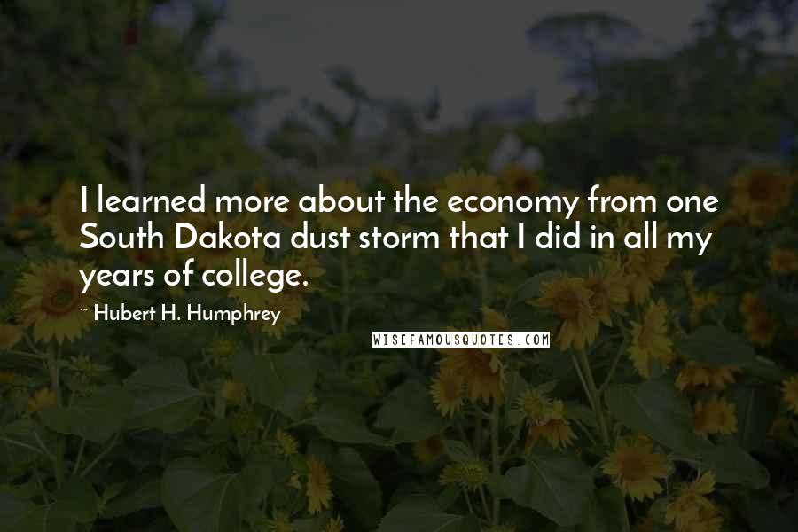 Hubert H. Humphrey Quotes: I learned more about the economy from one South Dakota dust storm that I did in all my years of college.