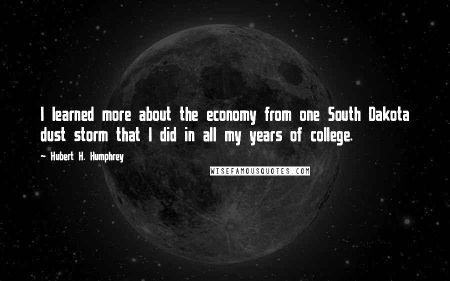 Hubert H. Humphrey Quotes: I learned more about the economy from one South Dakota dust storm that I did in all my years of college.