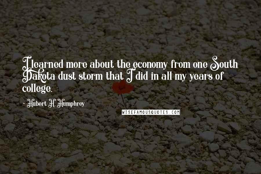 Hubert H. Humphrey Quotes: I learned more about the economy from one South Dakota dust storm that I did in all my years of college.