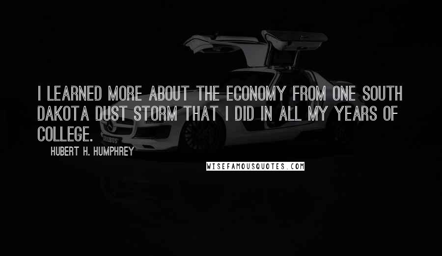 Hubert H. Humphrey Quotes: I learned more about the economy from one South Dakota dust storm that I did in all my years of college.