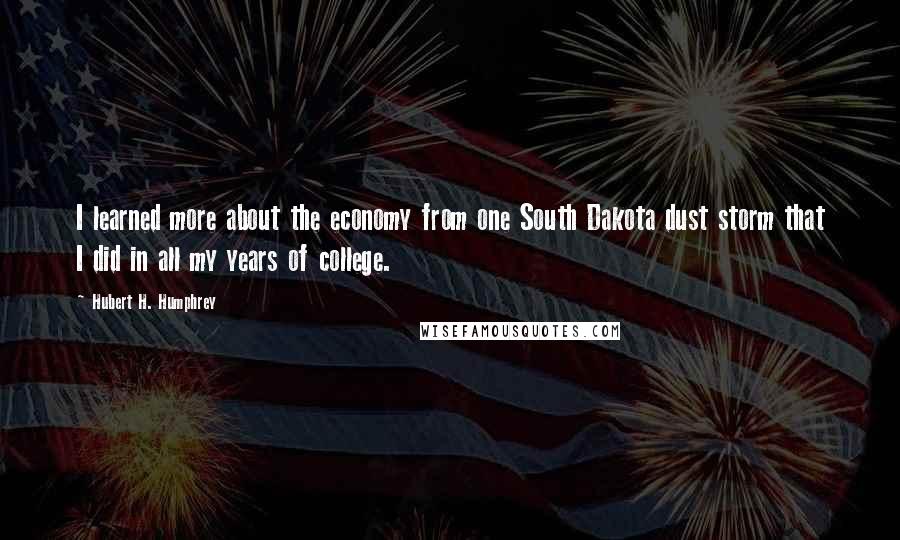 Hubert H. Humphrey Quotes: I learned more about the economy from one South Dakota dust storm that I did in all my years of college.