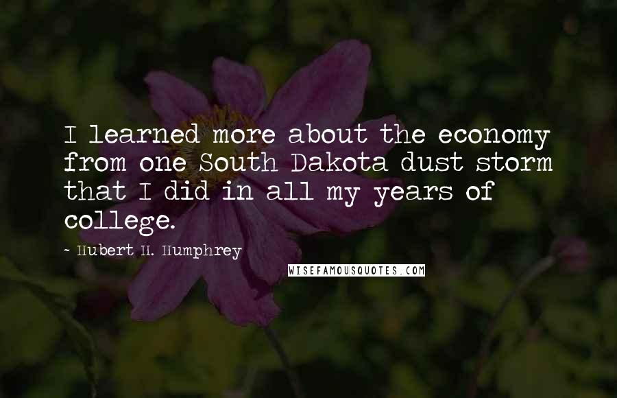 Hubert H. Humphrey Quotes: I learned more about the economy from one South Dakota dust storm that I did in all my years of college.