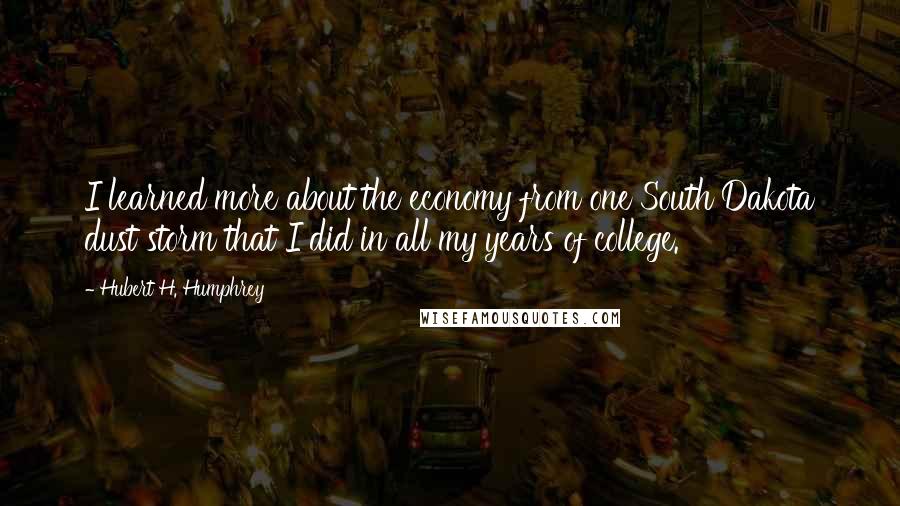 Hubert H. Humphrey Quotes: I learned more about the economy from one South Dakota dust storm that I did in all my years of college.