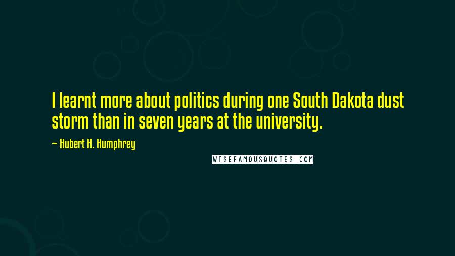 Hubert H. Humphrey Quotes: I learnt more about politics during one South Dakota dust storm than in seven years at the university.