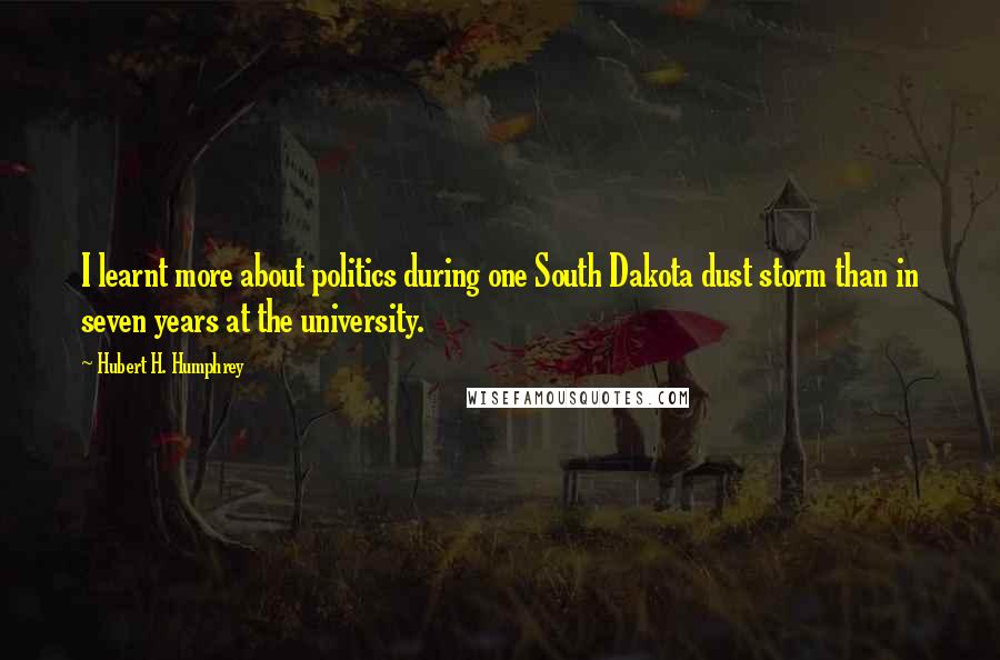 Hubert H. Humphrey Quotes: I learnt more about politics during one South Dakota dust storm than in seven years at the university.