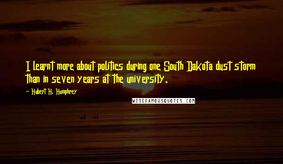 Hubert H. Humphrey Quotes: I learnt more about politics during one South Dakota dust storm than in seven years at the university.